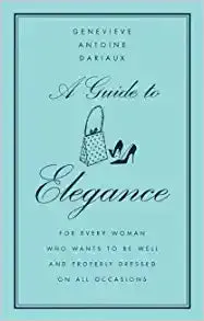 A Guide to Elegance: For Every Woman Who Wants to Be Well and Properly Dressed on All Occasions